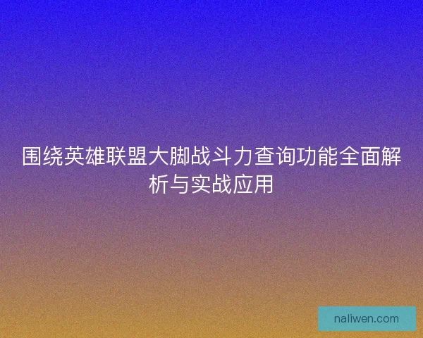围绕英雄联盟大脚战斗力查询功能全面解析与实战应用