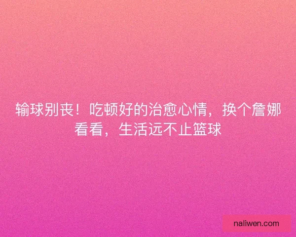 输球别丧！吃顿好的治愈心情，换个詹娜看看，生活远不止篮球
