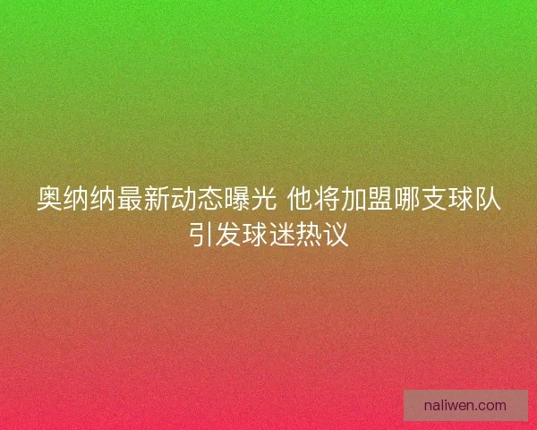 奥纳纳最新动态曝光 他将加盟哪支球队引发球迷热议