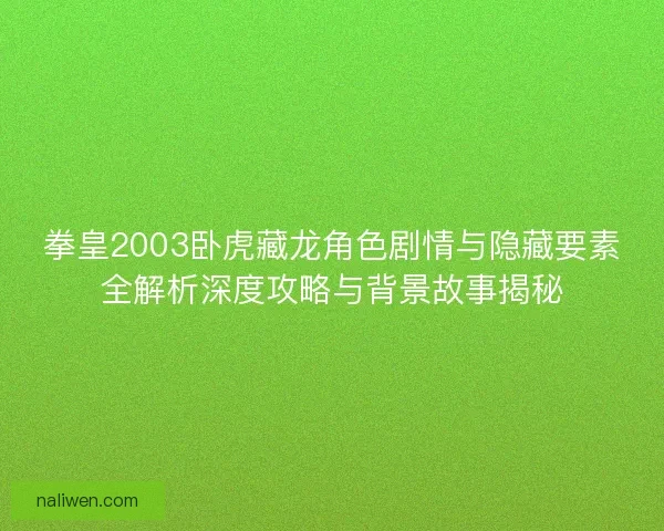 拳皇2003卧虎藏龙角色剧情与隐藏要素全解析深度攻略与背景故事揭秘