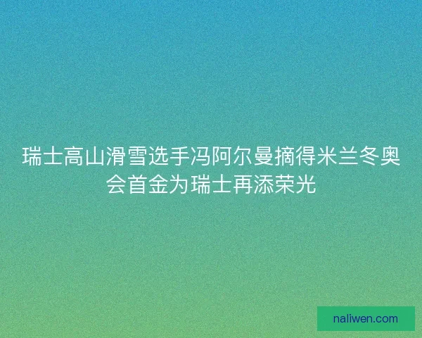 瑞士高山滑雪选手冯阿尔曼摘得米兰冬奥会首金为瑞士再添荣光