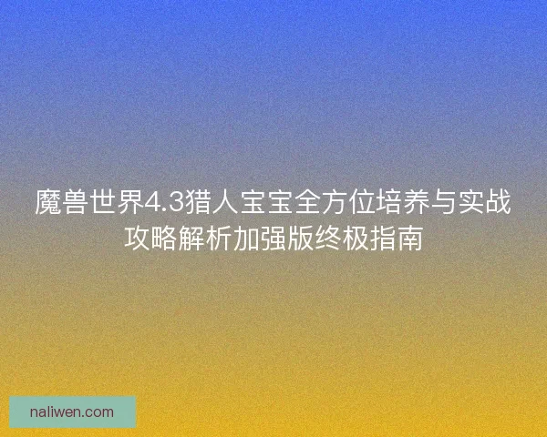 魔兽世界4.3猎人宝宝全方位培养与实战攻略解析加强版终极指南
