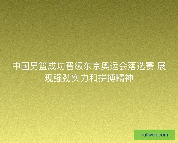 中国男篮成功晋级东京奥运会落选赛 展现强劲实力和拼搏精神