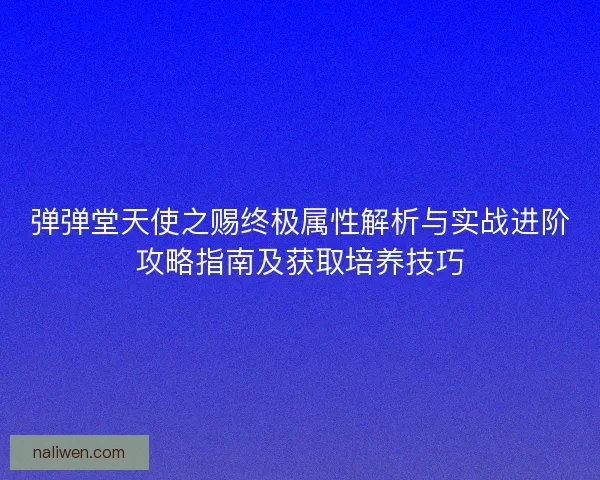 弹弹堂天使之赐终极属性解析与实战进阶攻略指南及获取培养技巧